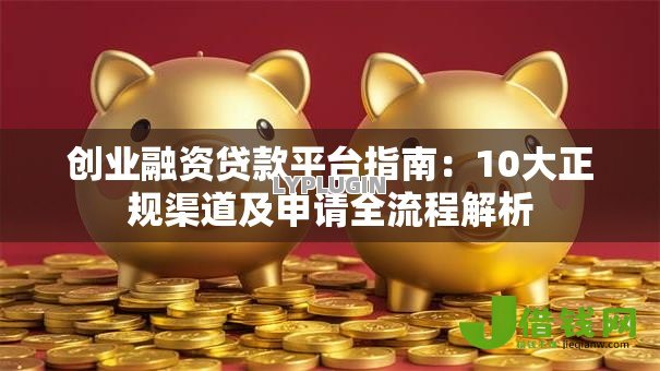 创业融资贷款平台指南:10大正规渠道及申请全流程解析 创业融资贷款平台指南:10大正规渠道及申请全流程解析