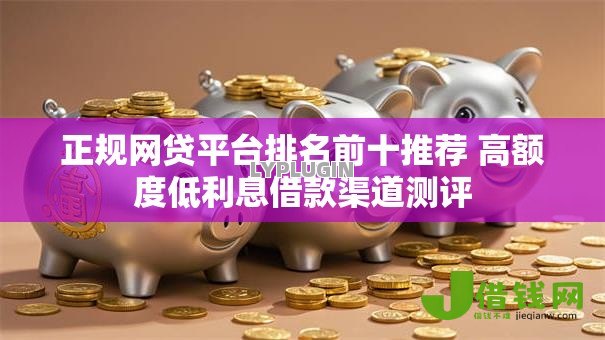 正规网贷平台排名前十推荐 高额度低利息借款渠道测评 正规网贷平台排名前十推荐 高额度低利息借款渠道测评