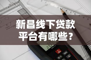 新昌线下贷款平台有哪些?正规机构推荐及申请流程解析 新昌线下贷款平台有哪些?正规机构推荐及申请流程解析