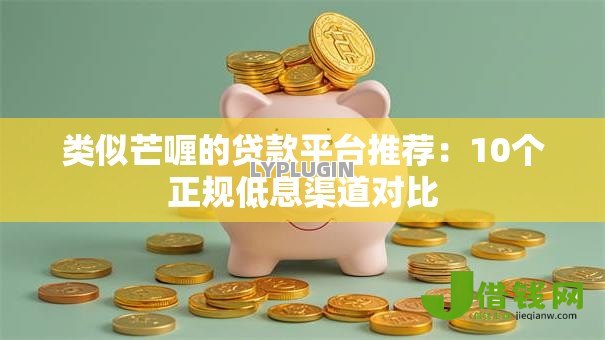 类似芒喱的贷款平台推荐:10个正规低息渠道对比 类似芒喱的贷款平台推荐:10个正规低息渠道对比