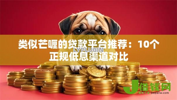 类似芒喱的贷款平台推荐:10个正规低息渠道对比 类似芒喱的贷款平台推荐:10个正规低息渠道对比