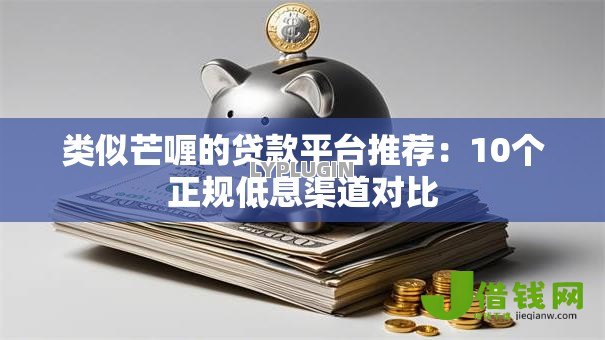 类似芒喱的贷款平台推荐:10个正规低息渠道对比 类似芒喱的贷款平台推荐:10个正规低息渠道对比