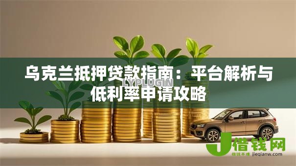 乌克兰抵押贷款指南:平台解析与低利率申请攻略 乌克兰抵押贷款指南:平台解析与低利率申请攻略