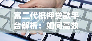 富二代抵押贷款平台解析:如何高效利用资产快速融资 富二代抵押贷款平台解析:如何高效利用资产快速融资