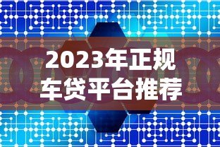 2023年正规车贷平台推荐:10大靠谱车贷机构一览 2023年正规车贷平台推荐:10大靠谱车贷机构一览