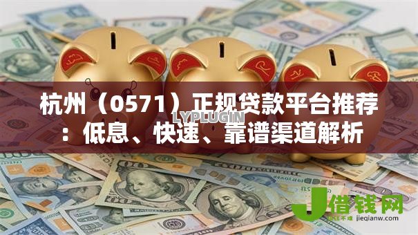 杭州(0571)正规贷款平台推荐:低息、快速、靠谱渠道解析 杭州(0571)正规贷款平台推荐:低息、快速、靠谱渠道解析