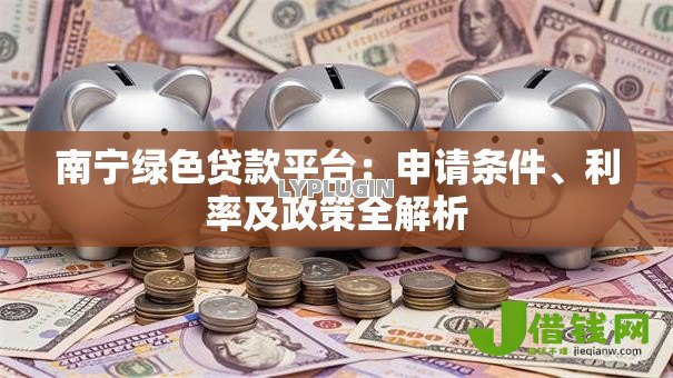 南宁绿色贷款平台:申请条件、利率及政策全解析 南宁绿色贷款平台:申请条件、利率及政策全解析
