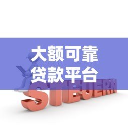 大额可靠贷款平台推荐:正规机构+申请避坑指南 大额可靠贷款平台推荐:正规机构+申请避坑指南