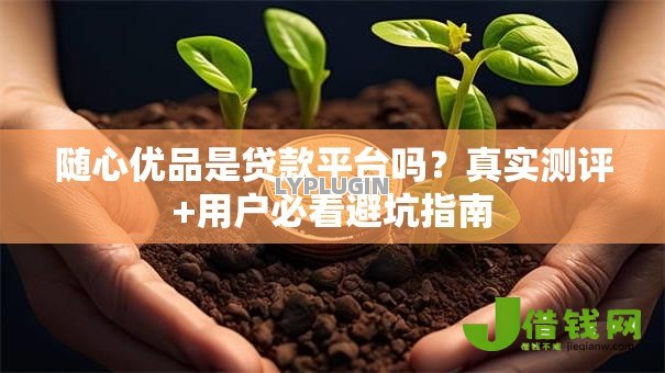 随心优品是贷款平台吗？真实测评+用户必看避坑指南