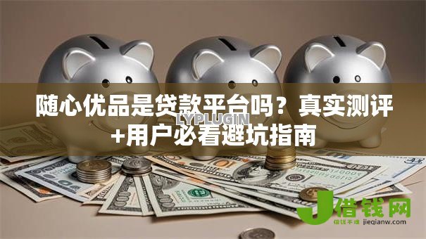 随心优品是贷款平台吗？真实测评+用户必看避坑指南