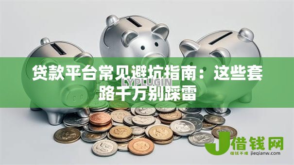 贷款平台常见避坑指南:这些套路千万别踩雷 贷款平台常见避坑指南:这些套路千万别踩雷