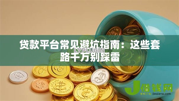 贷款平台常见避坑指南:这些套路千万别踩雷 贷款平台常见避坑指南:这些套路千万别踩雷