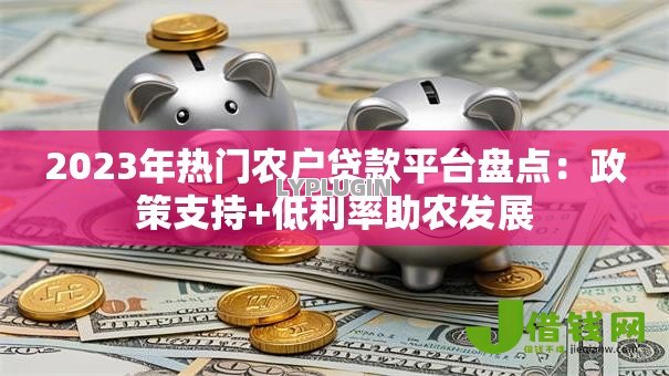 2023年热门农户贷款平台盘点:政策支持+低利率助农发展 2023年热门农户贷款平台盘点:政策支持+低利率助农发展