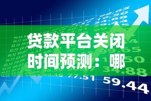 贷款平台关闭时间预测:哪些情况会导致平台停止运营? 贷款平台关闭时间预测:哪些情况会导致平台停止运营?
