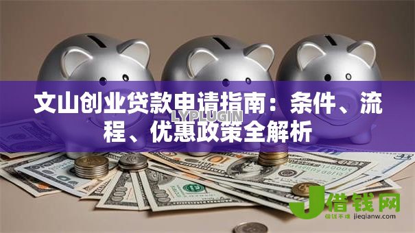 文山创业贷款申请指南:条件、流程、优惠政策全解析 文山创业贷款申请指南:条件、流程、优惠政策全解析