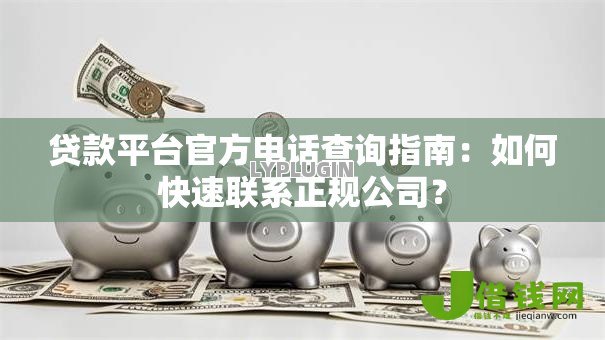 贷款平台官方电话查询指南:如何快速联系正规公司? 贷款平台官方电话查询指南:如何快速联系正规公司?