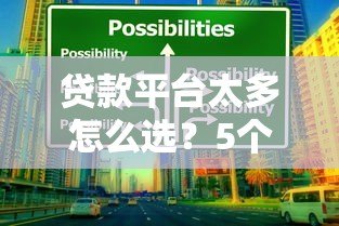 贷款平台太多怎么选?5个避坑技巧+靠谱平台推荐 贷款平台太多怎么选?5个避坑技巧+靠谱平台推荐