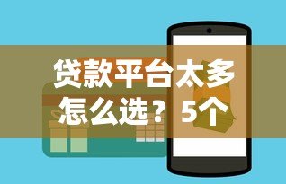 贷款平台太多怎么选?5个避坑技巧+靠谱平台推荐 贷款平台太多怎么选?5个避坑技巧+靠谱平台推荐