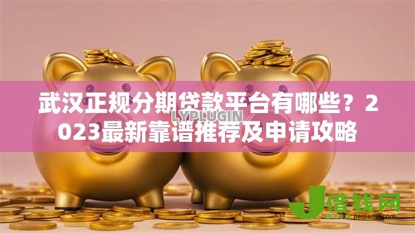 武汉正规分期贷款平台有哪些？2023最新靠谱推荐及申请攻略