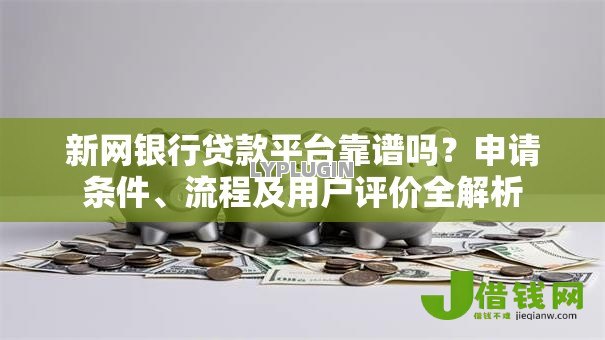 新网银行贷款平台靠谱吗？申请条件、流程及用户评价全解析