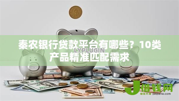 秦农银行贷款平台有哪些？10类产品精准匹配需求