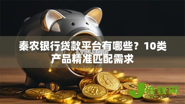 秦农银行贷款平台有哪些？10类产品精准匹配需求
