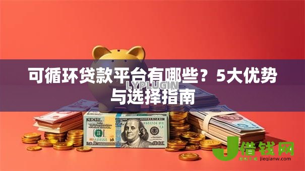 可循环贷款平台有哪些?5大优势与选择指南 可循环贷款平台有哪些?5大优势与选择指南