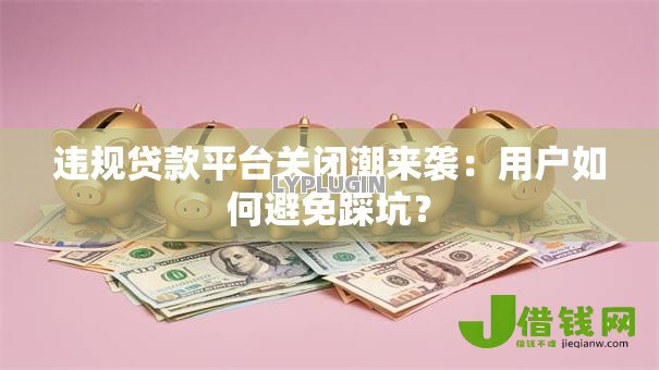 违规贷款平台关闭潮来袭:用户如何避免踩坑? 违规贷款平台关闭潮来袭:用户如何避免踩坑?