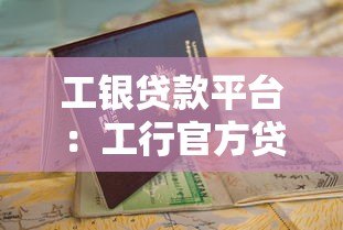 工银贷款平台:工行官方贷款产品申请指南与使用攻略 工银贷款平台:工行官方贷款产品申请指南与使用攻略