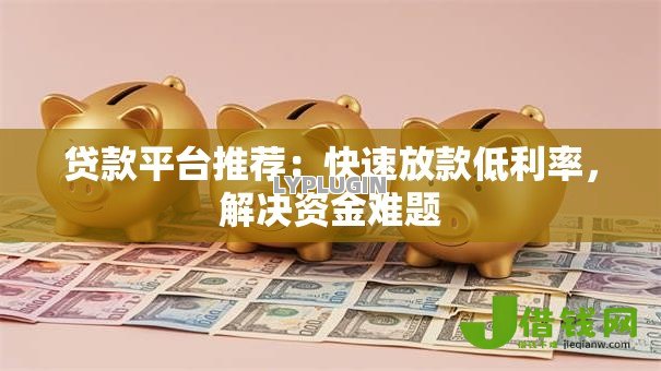 贷款平台推荐:快速放款低利率,解决资金难题 贷款平台推荐:快速放款低利率,解决资金难题