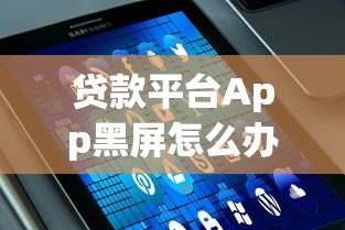 贷款平台App黑屏怎么办？5个原因与解决技巧