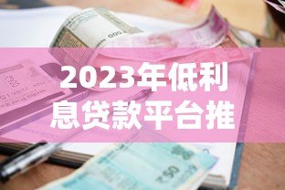 2023年低利息贷款平台推荐:如何选择最划算的贷款方案? 2023年低利息贷款平台推荐:如何选择最划算的贷款方案?