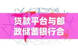 贷款平台与邮政储蓄银行合作优势详解:流程、利率、申请攻略 贷款平台与邮政储蓄银行合作优势详解:流程、利率、申请攻略