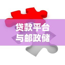 贷款平台与邮政储蓄银行合作优势详解:流程、利率、申请攻略 贷款平台与邮政储蓄银行合作优势详解:流程、利率、申请攻略