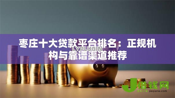 枣庄十大贷款平台排名：正规机构与靠谱渠道推荐