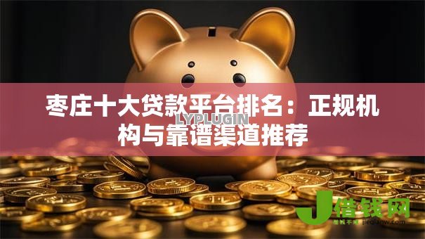 枣庄十大贷款平台排名：正规机构与靠谱渠道推荐