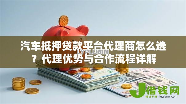 汽车抵押贷款平台代理商怎么选?代理优势与合作流程详解 汽车抵押贷款平台代理商怎么选?代理优势与合作流程详解