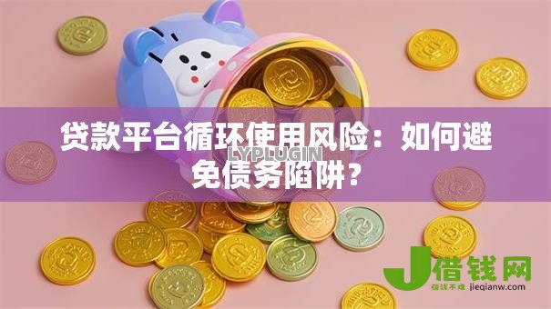 贷款平台循环使用风险:如何避免债务陷阱? 贷款平台循环使用风险:如何避免债务陷阱?