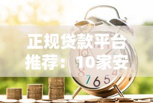 正规贷款平台推荐:10家安全靠谱的借款渠道盘点 正规贷款平台推荐:10家安全靠谱的借款渠道盘点