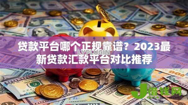 贷款平台哪个正规靠谱?2023最新贷款汇款平台对比推荐 贷款平台哪个正规靠谱?2023最新贷款汇款平台对比推荐