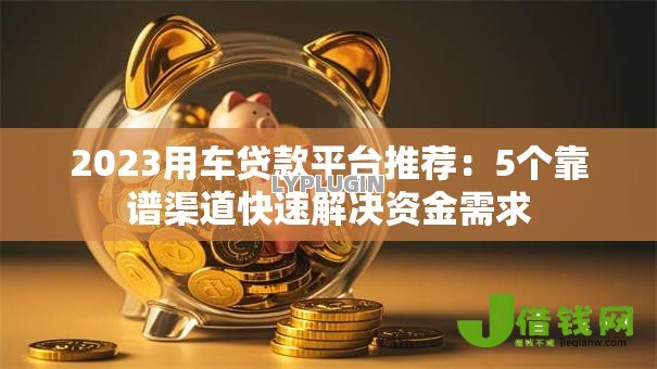 2023用车贷款平台推荐：5个靠谱渠道快速解决资金需求