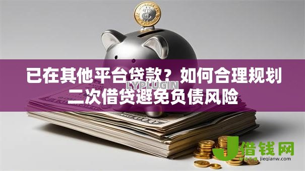 已在其他平台贷款?如何合理规划二次借贷避免负债风险 已在其他平台贷款?如何合理规划二次借贷避免负债风险