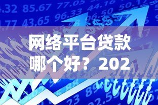 网络平台贷款哪个好?2023年正规靠谱平台推荐指南 网络平台贷款哪个好?2023年正规靠谱平台推荐指南