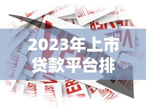 2023年上市贷款平台排名：如何安全选择最适合的借款渠道