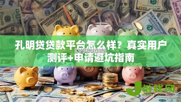 孔明贷贷款平台怎么样?真实用户测评+申请避坑指南 孔明贷贷款平台怎么样?真实用户测评+申请避坑指南