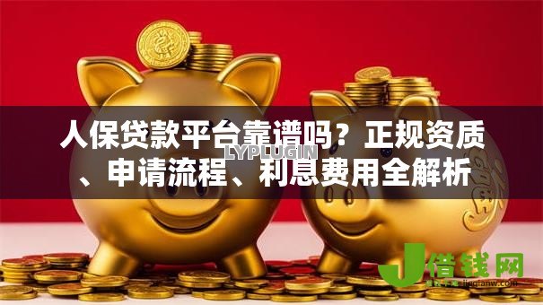 人保贷款平台靠谱吗？正规资质、申请流程、利息费用全解析