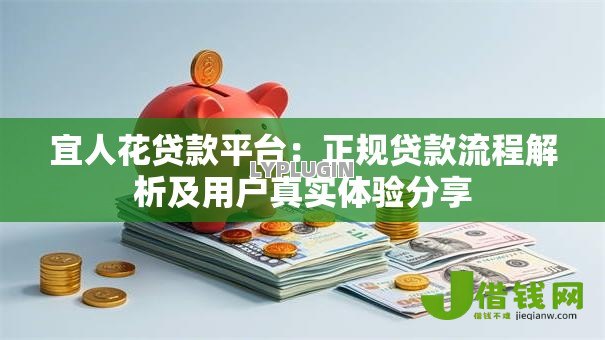 宜人花贷款平台:正规贷款流程解析及用户真实体验分享 宜人花贷款平台:正规贷款流程解析及用户真实体验分享