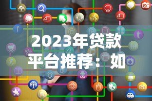 2023年贷款平台推荐:如何避开套路选对正规渠道 2023年贷款平台推荐:如何避开套路选对正规渠道