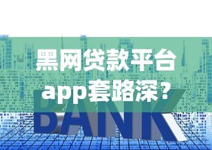 黑网贷款平台app套路深?手把手教你识别与防范陷阱 黑网贷款平台app套路深?手把手教你识别与防范陷阱