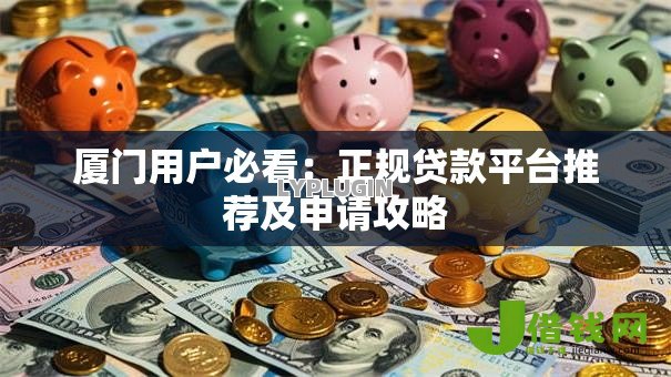 厦门用户必看:正规贷款平台推荐及申请攻略 厦门用户必看:正规贷款平台推荐及申请攻略